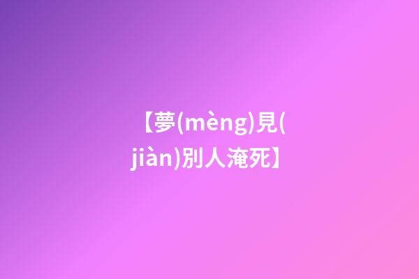 【夢(mèng)見(jiàn)別人淹死】