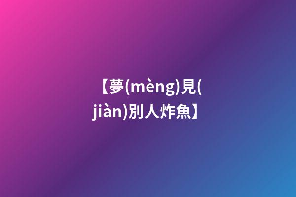 【夢(mèng)見(jiàn)別人炸魚】