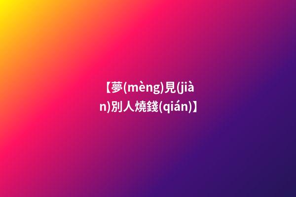 【夢(mèng)見(jiàn)別人燒錢(qián)】