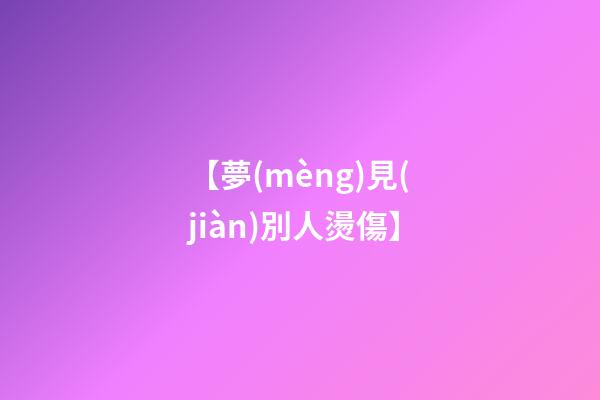 【夢(mèng)見(jiàn)別人燙傷】