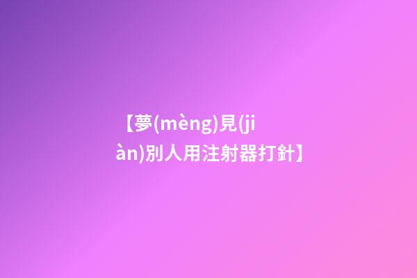 【夢(mèng)見(jiàn)別人用注射器打針】