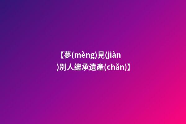【夢(mèng)見(jiàn)別人繼承遺產(chǎn)】