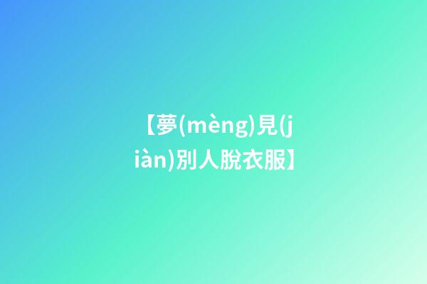 【夢(mèng)見(jiàn)別人脫衣服】