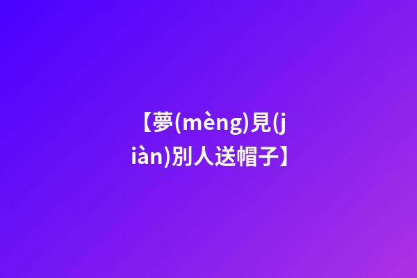 【夢(mèng)見(jiàn)別人送帽子】