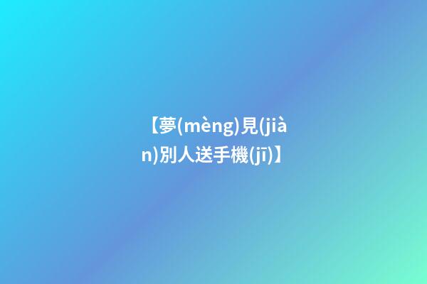 【夢(mèng)見(jiàn)別人送手機(jī)】