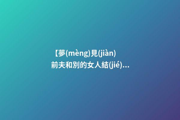 【夢(mèng)見(jiàn)前夫和別的女人結(jié)婚我很生氣】