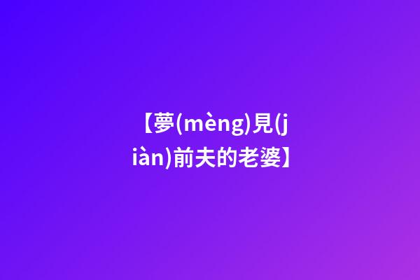 【夢(mèng)見(jiàn)前夫的老婆】