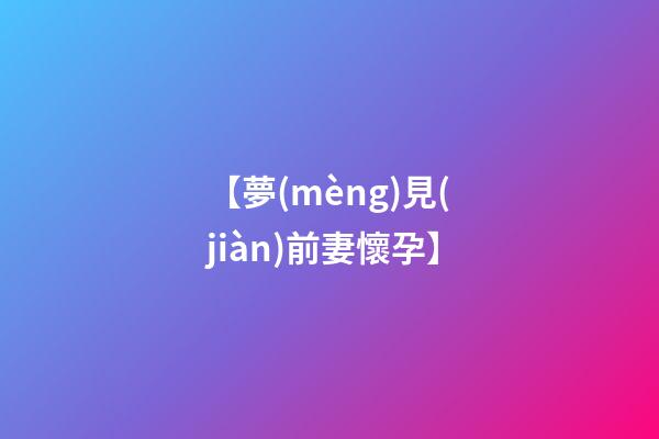 【夢(mèng)見(jiàn)前妻懷孕】