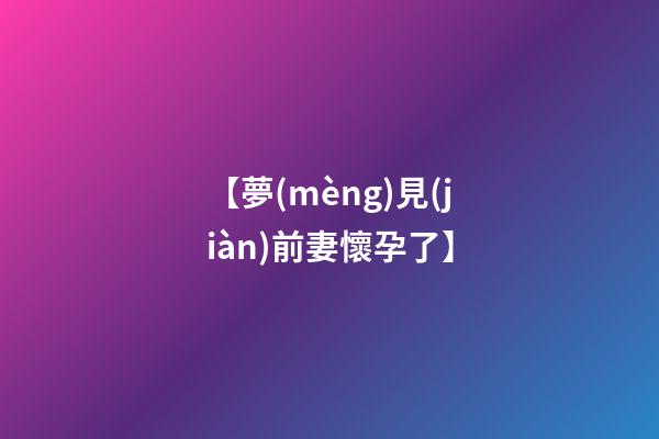 【夢(mèng)見(jiàn)前妻懷孕了】