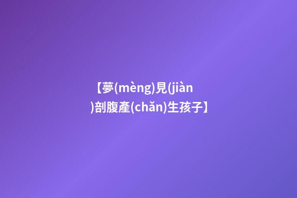 【夢(mèng)見(jiàn)剖腹產(chǎn)生孩子】