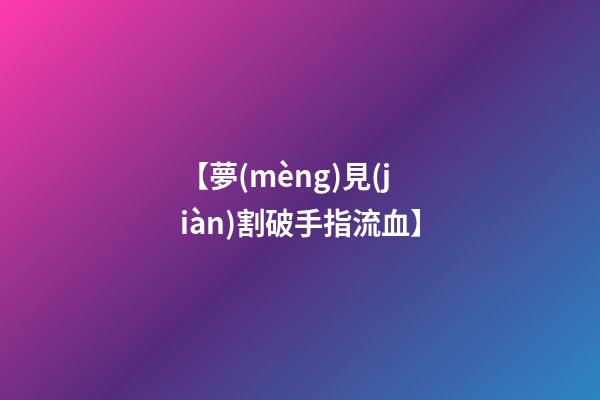 【夢(mèng)見(jiàn)割破手指流血】
