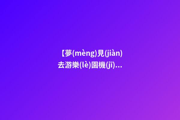 【夢(mèng)見(jiàn)去游樂(lè)園機(jī)械出了故障】