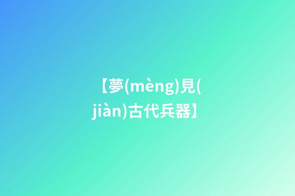【夢(mèng)見(jiàn)古代兵器】