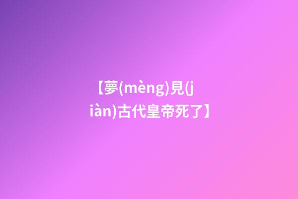 【夢(mèng)見(jiàn)古代皇帝死了】