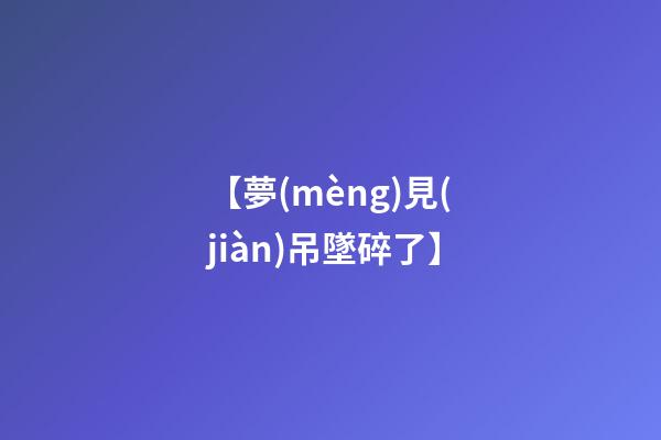 【夢(mèng)見(jiàn)吊墜碎了】