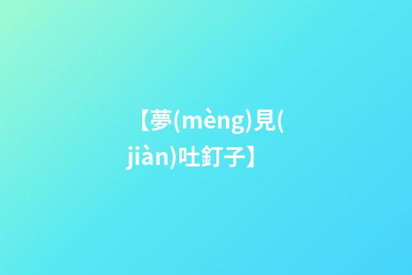 【夢(mèng)見(jiàn)吐釘子】
