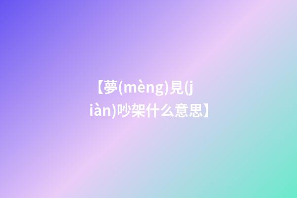 【夢(mèng)見(jiàn)吵架什么意思】