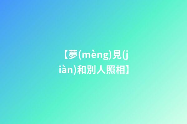 【夢(mèng)見(jiàn)和別人照相】