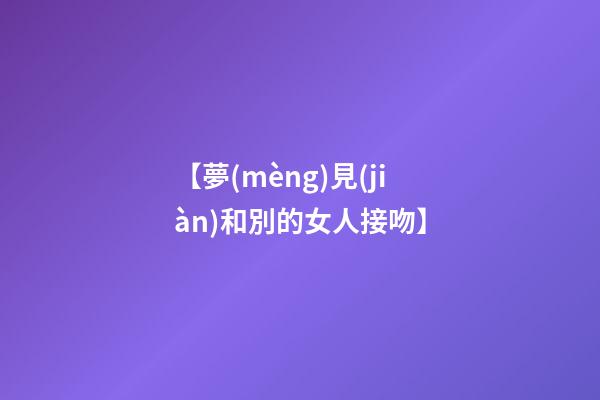 【夢(mèng)見(jiàn)和別的女人接吻】