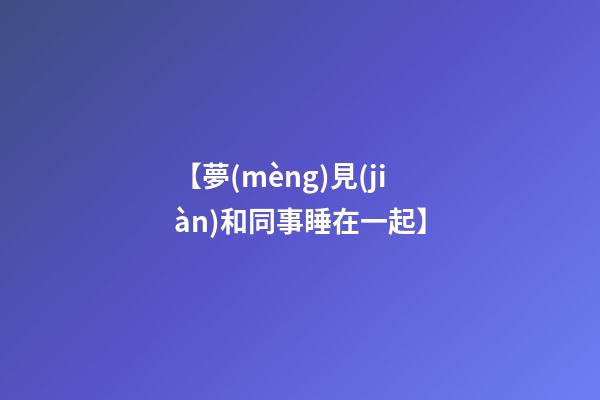 【夢(mèng)見(jiàn)和同事睡在一起】
