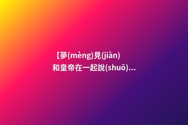 【夢(mèng)見(jiàn)和皇帝在一起說(shuō)話】
