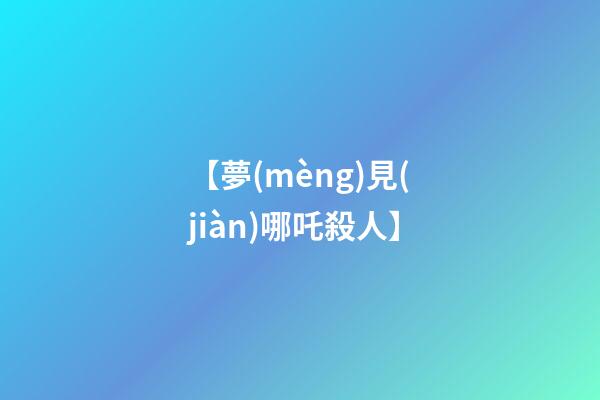 【夢(mèng)見(jiàn)哪吒殺人】