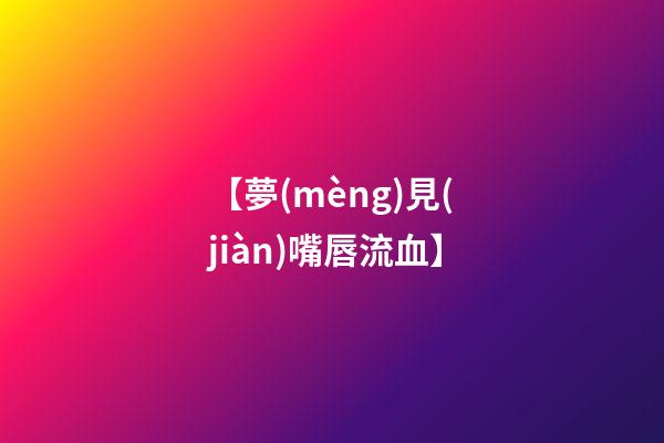 【夢(mèng)見(jiàn)嘴唇流血】