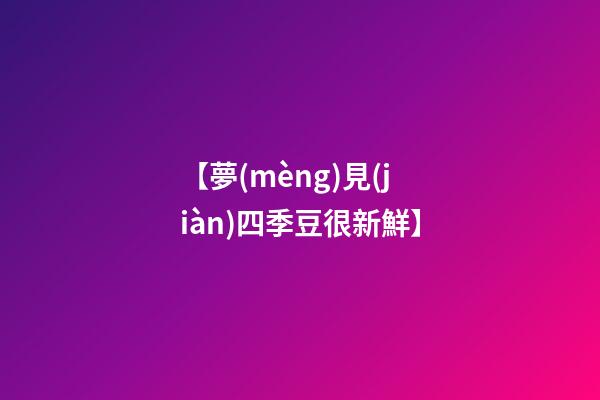 【夢(mèng)見(jiàn)四季豆很新鮮】