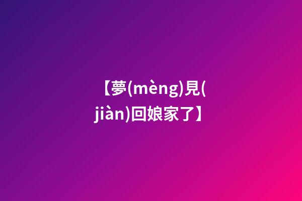【夢(mèng)見(jiàn)回娘家了】