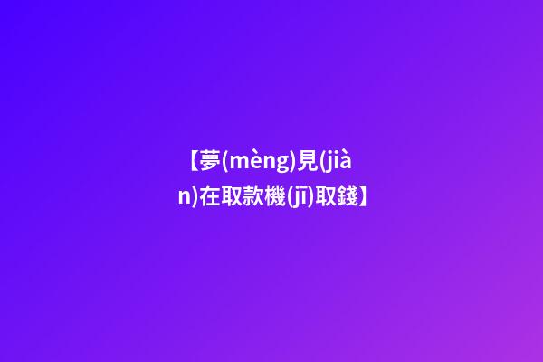 【夢(mèng)見(jiàn)在取款機(jī)取錢】