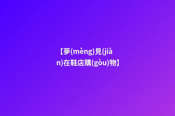 【夢(mèng)見(jiàn)在鞋店購(gòu)物】