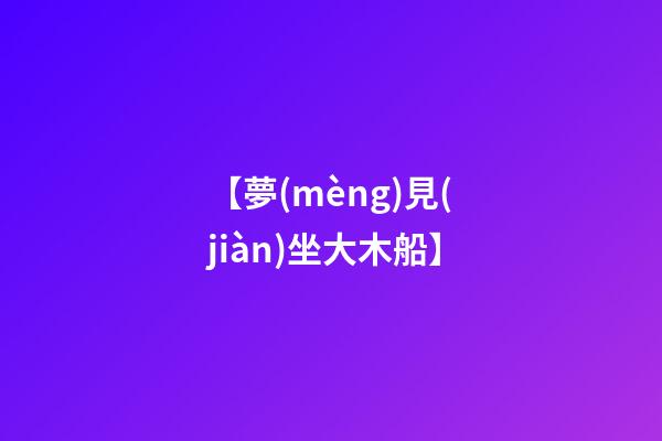 【夢(mèng)見(jiàn)坐大木船】