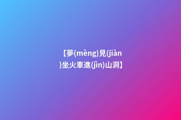 【夢(mèng)見(jiàn)坐火車進(jìn)山洞】