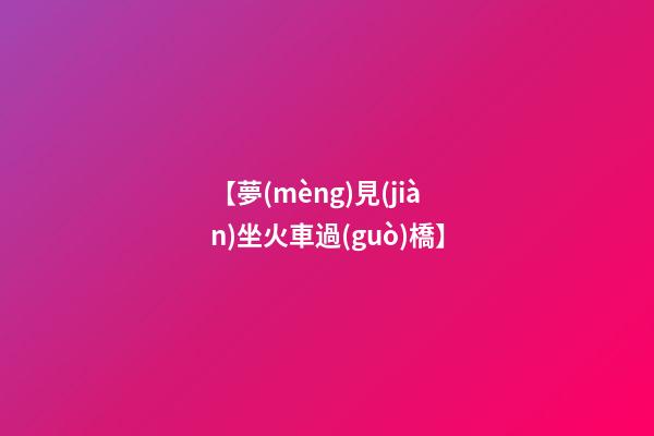 【夢(mèng)見(jiàn)坐火車過(guò)橋】