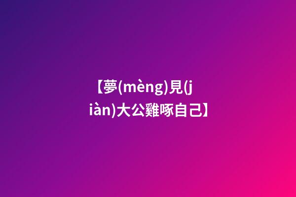 【夢(mèng)見(jiàn)大公雞啄自己】