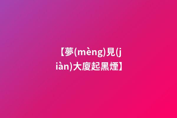 【夢(mèng)見(jiàn)大廈起黑煙】