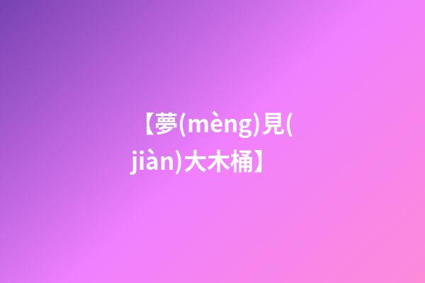 【夢(mèng)見(jiàn)大木桶】