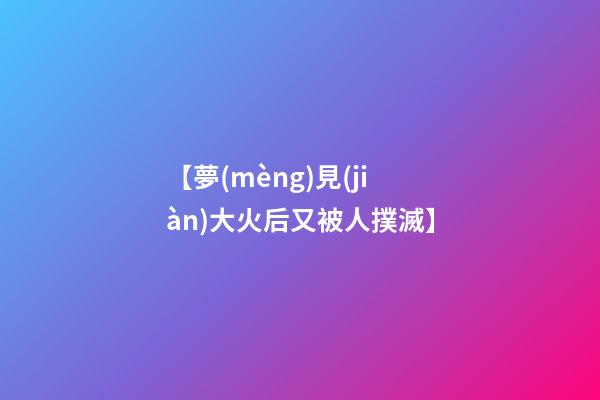 【夢(mèng)見(jiàn)大火后又被人撲滅】
