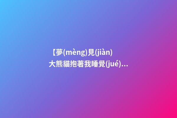 【夢(mèng)見(jiàn)大熊貓抱著我睡覺(jué)】