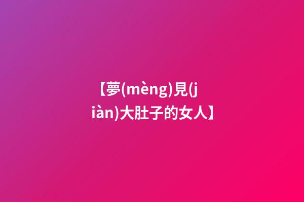 【夢(mèng)見(jiàn)大肚子的女人】
