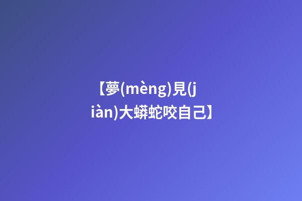 【夢(mèng)見(jiàn)大蟒蛇咬自己】