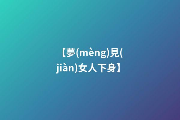 【夢(mèng)見(jiàn)女人下身】