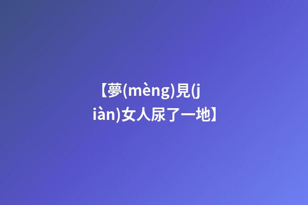 【夢(mèng)見(jiàn)女人尿了一地】