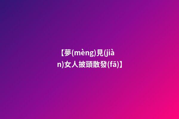 【夢(mèng)見(jiàn)女人披頭散發(fā)】