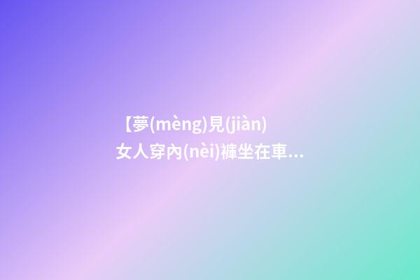 【夢(mèng)見(jiàn)女人穿內(nèi)褲坐在車(chē)上】