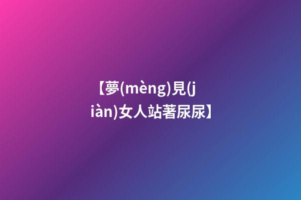 【夢(mèng)見(jiàn)女人站著尿尿】