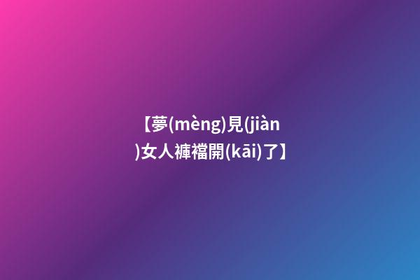 【夢(mèng)見(jiàn)女人褲襠開(kāi)了】