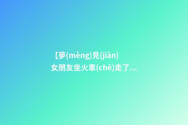 【夢(mèng)見(jiàn)女朋友坐火車(chē)走了】
