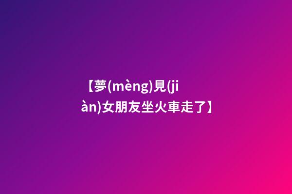 【夢(mèng)見(jiàn)女朋友坐火車走了】