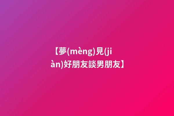 【夢(mèng)見(jiàn)好朋友談男朋友】